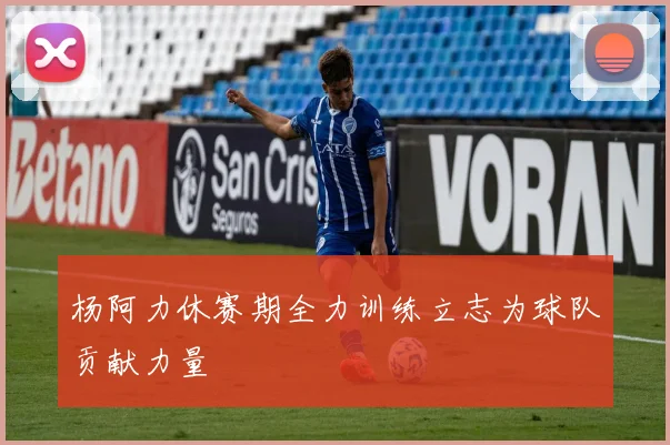 杨阿力休赛期全力训练立志为球队贡献力量