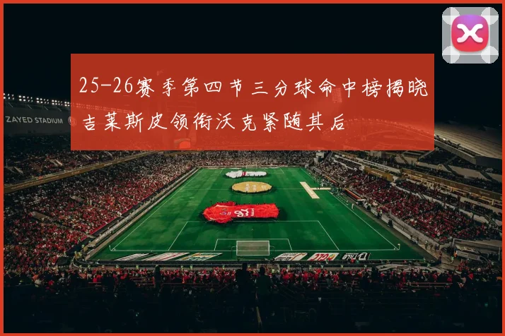 25-26赛季第四节三分球命中榜揭晓吉莱斯皮领衔沃克紧随其后