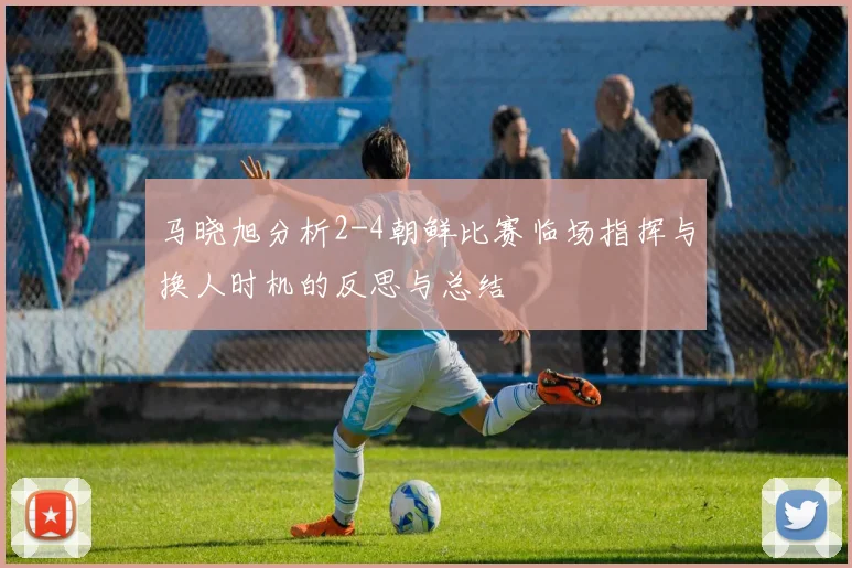 马晓旭分析2-4朝鲜比赛临场指挥与换人时机的反思与总结