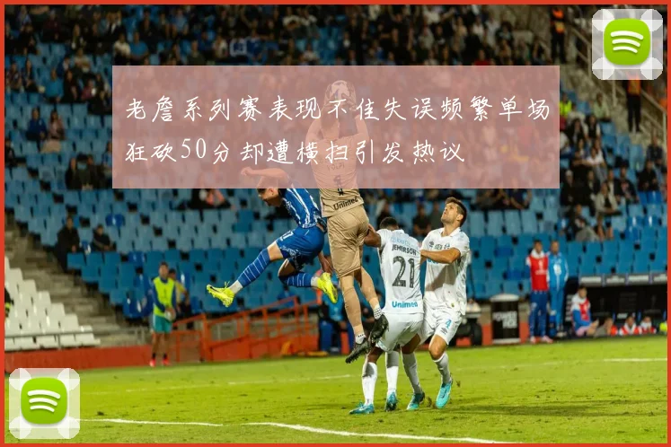 老詹系列赛表现不佳失误频繁单场狂砍50分却遭横扫引发热议