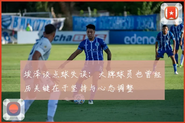 埃泽谈点球失误：大牌球员也曾经历关键在于坚持与心态调整