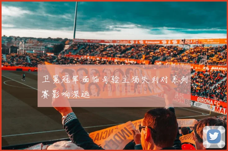 卫冕冠军面临考验主场失利对系列赛影响深远