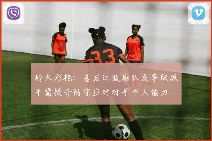 铃木彩艳：落后时鼓励队友争取扳平需提升防守应对对手个人能力