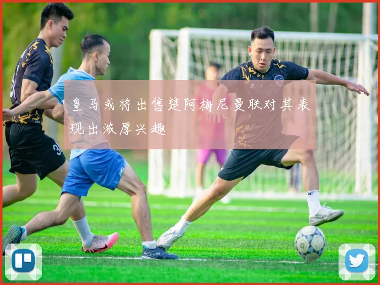 皇马或将出售楚阿梅尼曼联对其表现出浓厚兴趣