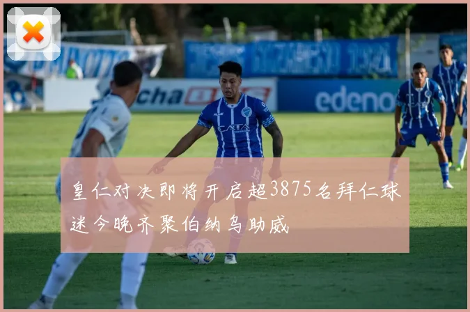 皇仁对决即将开启超3875名拜仁球迷今晚齐聚伯纳乌助威