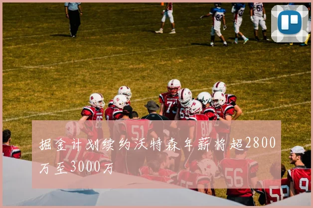 掘金计划续约沃特森年薪将超2800万至3000万