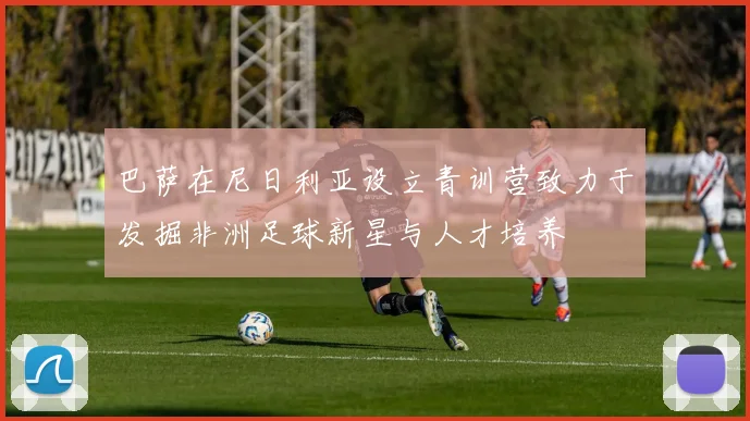 巴萨在尼日利亚设立青训营致力于发掘非洲足球新星与人才培养