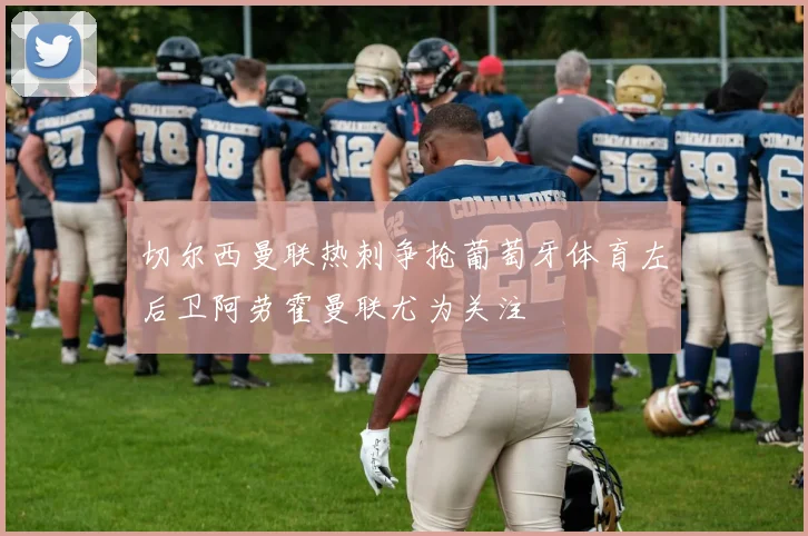 切尔西曼联热刺争抢葡萄牙体育左后卫阿劳霍曼联尤为关注