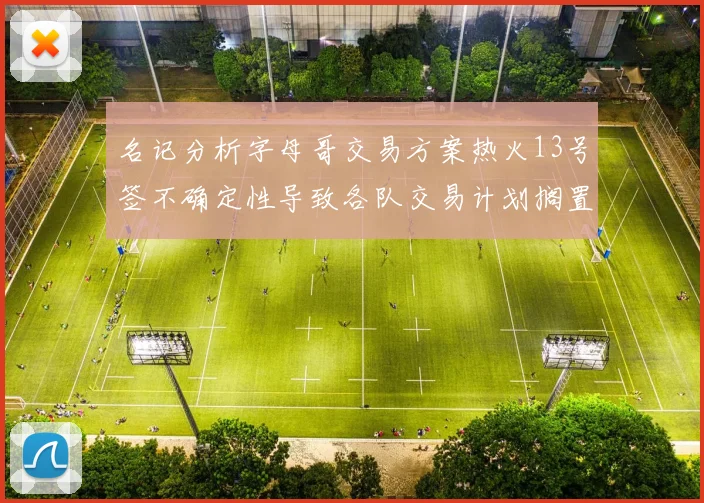 名记分析字母哥交易方案热火13号签不确定性导致各队交易计划搁置