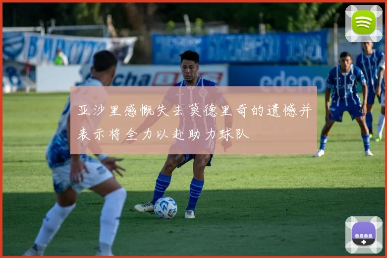 亚沙里感慨失去莫德里奇的遗憾并表示将全力以赴助力球队