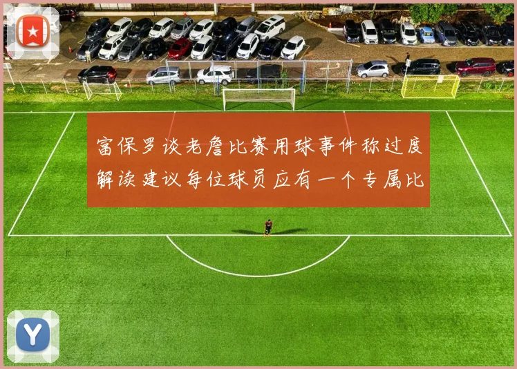富保罗谈老詹比赛用球事件称过度解读建议每位球员应有一个专属比赛用球