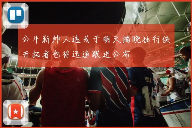 公牛新帅人选或于明天揭晓独行侠开拓者也将迅速跟进公布