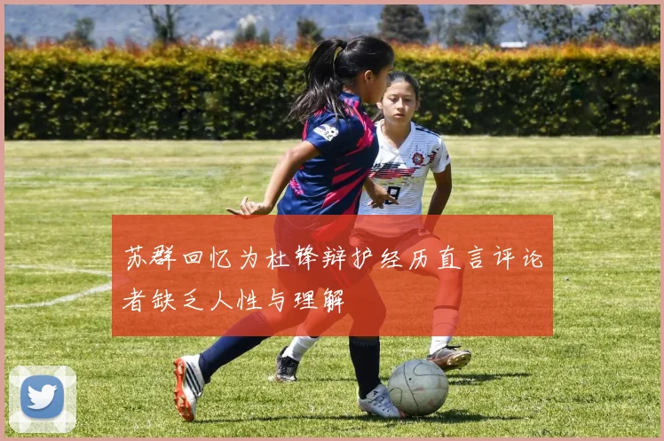 苏群回忆为杜锋辩护经历直言评论者缺乏人性与理解