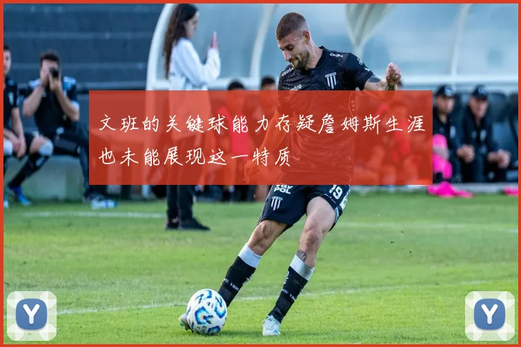 文班的关键球能力存疑詹姆斯生涯也未能展现这一特质