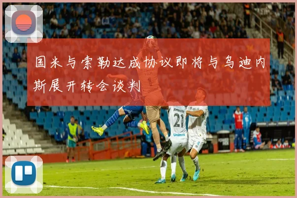 国米与索勒达成协议即将与乌迪内斯展开转会谈判