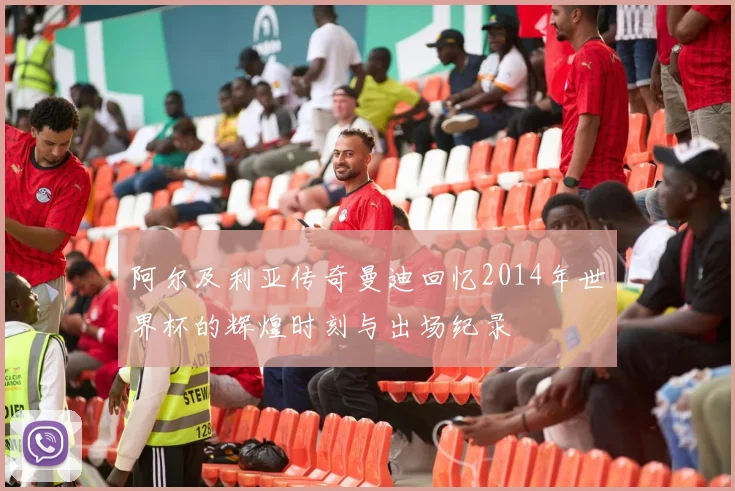 阿尔及利亚传奇曼迪回忆2014年世界杯的辉煌时刻与出场纪录
