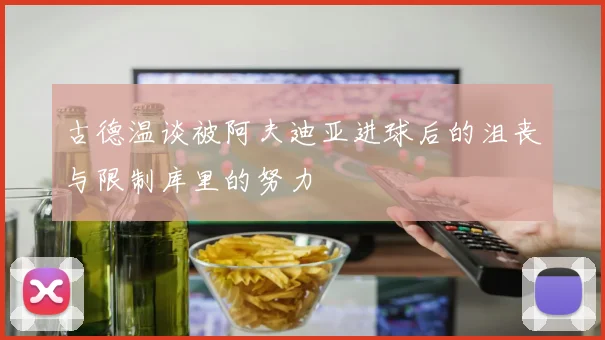 古德温谈被阿夫迪亚进球后的沮丧与限制库里的努力
