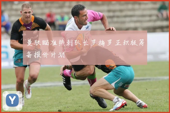 曼联瞄准热刺队长罗梅罗正积极筹备报价计划