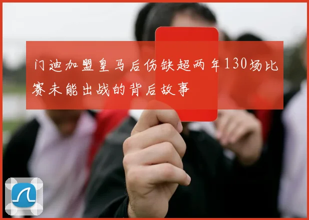 门迪加盟皇马后伤缺超两年130场比赛未能出战的背后故事