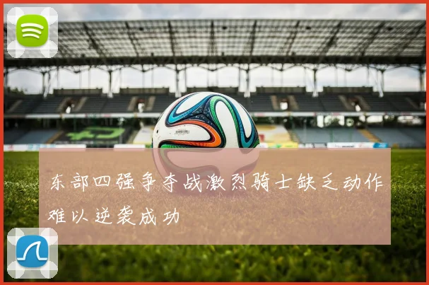 东部四强争夺战激烈骑士缺乏动作难以逆袭成功