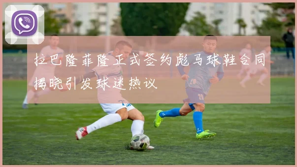 拉巴隆菲隆正式签约彪马球鞋合同揭晓引发球迷热议