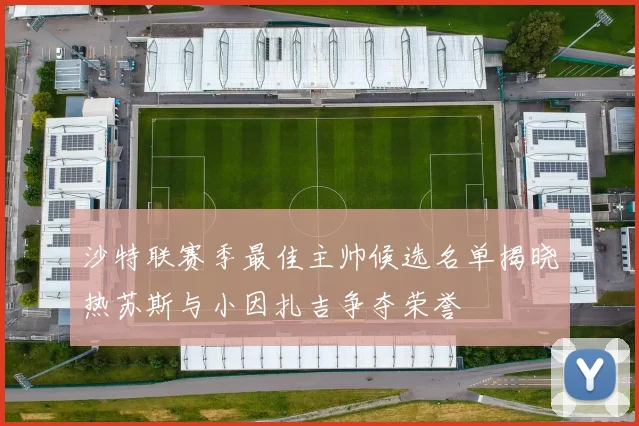 沙特联赛季最佳主帅候选名单揭晓热苏斯与小因扎吉争夺荣誉